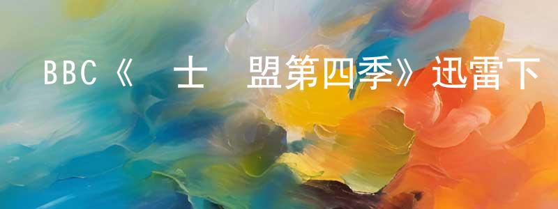 安盈盈發布BBC《紳士聯盟第四季》迅雷下載/在線觀看/百度云-都市/情感-美劇天堂